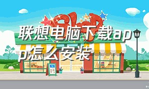 联想电脑下载app怎么安装（联想下载app后怎么安装）