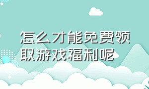 怎么才能免费领取游戏福利呢（有什么软件可以领游戏福利免费）