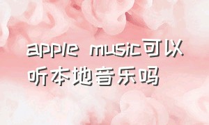 apple music可以听本地音乐吗