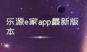 乐源e家app最新版本（乐源家庭社交app怎么下载）