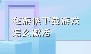 在游侠下载游戏怎么激活