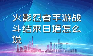 火影忍者手游战斗结束日语怎么说（火影忍者手游战斗开始日语素材）