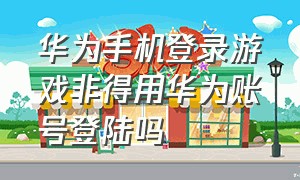 华为手机登录游戏非得用华为账号登陆吗