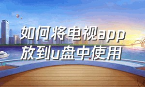 如何将电视app放到u盘中使用