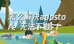 怎么解决appstore 无法下载