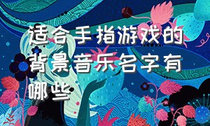 适合手指游戏的背景音乐名字有哪些（适合手指游戏的背景音乐名字有哪些呢）