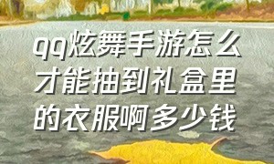 qq炫舞手游怎么才能抽到礼盒里的衣服啊多少钱