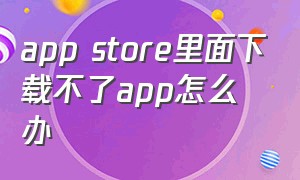 app store里面下载不了app怎么办