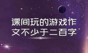 课间玩的游戏作文不少于二百字