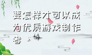 要怎样才可以成为优质游戏制作者