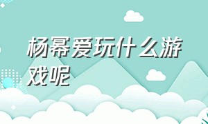 杨幂爱玩什么游戏呢