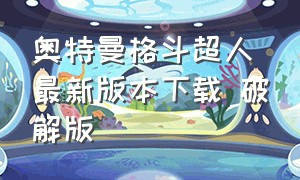 奥特曼格斗超人最新版本下载 破解版（奥特曼格斗超人破解版免费下载内购）