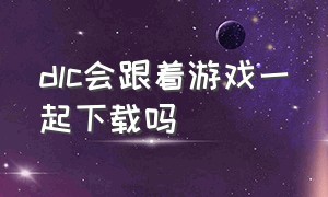 dlc会跟着游戏一起下载吗