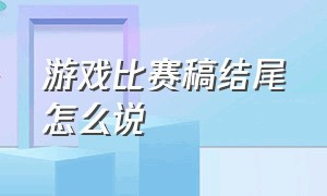 游戏比赛稿结尾怎么说