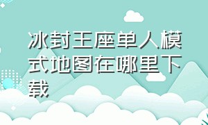 冰封王座单人模式地图在哪里下载（冰封王座怎么下载防守地图）