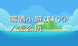 喝酒小游戏10个人怎么玩（喝酒小游戏4个人玩最近最流行的）