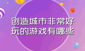 创造城市非常好玩的游戏有哪些