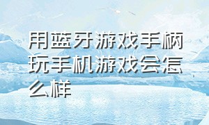 用蓝牙游戏手柄玩手机游戏会怎么样