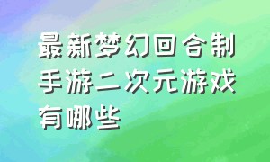 最新梦幻回合制手游二次元游戏有哪些（梦幻回合制手游2023新游排行榜）