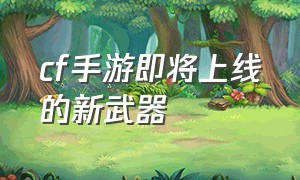 cf手游即将上线的新武器（cf手游武器怎么万化）