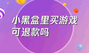 小黑盒里买游戏可退款吗（小黑盒购买游戏后怎么退款钱在哪）