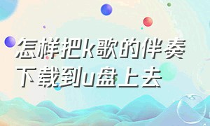 怎样把k歌的伴奏下载到u盘上去（怎样把k歌的伴奏下载到u盘上去听）