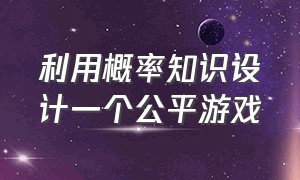 利用概率知识设计一个公平游戏（利用转盘设计一个公平游戏规则）