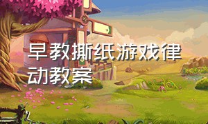 早教撕纸游戏律动教案（小班音乐游戏撕纸游戏教案）