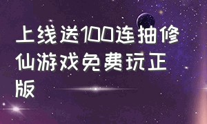 上线送100连抽修仙游戏免费玩正版