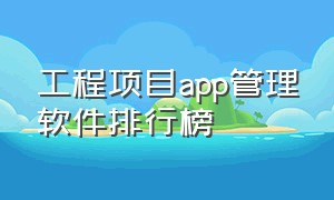 工程项目app管理软件排行榜