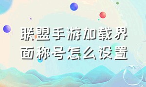 联盟手游加载界面称号怎么设置