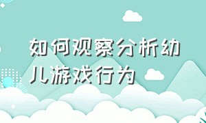 如何观察分析幼儿游戏行为