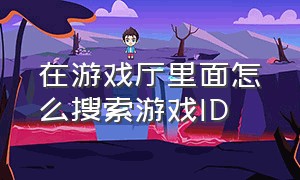 在游戏厅里面怎么搜索游戏ID（游戏通过id怎么找到联系方式）