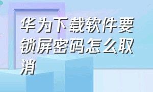 华为下载软件要锁屏密码怎么取消