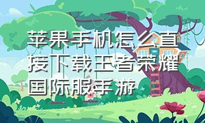 苹果手机怎么直接下载王者荣耀国际服手游