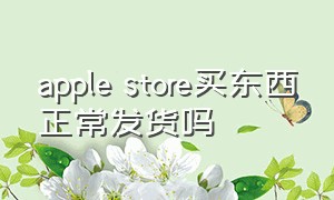 apple store买东西正常发货吗