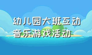 幼儿园大班互动音乐游戏活动