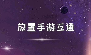 放置手游互通（放置手游不肝不氪）