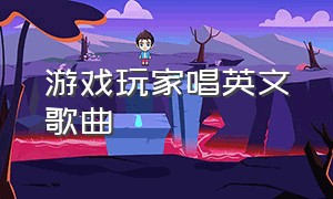 游戏玩家唱英文歌曲（游戏bgm英文歌完整版）