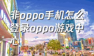 非oppo手机怎么登录oppo游戏中心