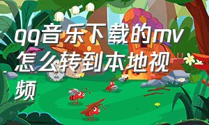 qq音乐下载的mv怎么转到本地视频（qq音乐怎么把mv下载到手机相册）