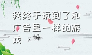 我终于玩到了和广告里一样的游戏