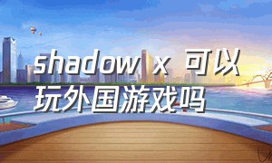 shadow x 可以玩外国游戏吗（shadow游戏怎么下载）
