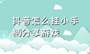 抖音怎么挂小手柄分享游戏