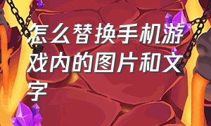 怎么替换手机游戏内的图片和文字（怎么修改手机里游戏的名字和图案）