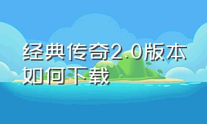 经典传奇2.0版本如何下载（经典传奇在哪里可以免费下载）