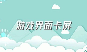 游戏界面卡屏（游戏界面卡屏怎么解决）