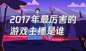 2017年最厉害的游戏主播是谁