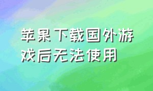 苹果下载国外游戏后无法使用