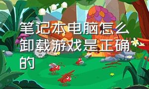 笔记本电脑怎么卸载游戏是正确的